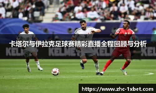 卡塔尔与伊拉克足球赛精彩直播全程回顾与分析